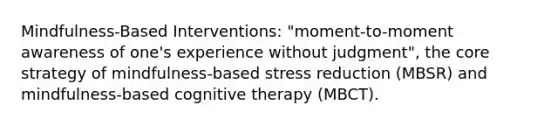 Mindfulness-Based Interventions: "moment-to-moment awareness of one's experience without judgment", the core strategy of mindfulness-based stress reduction (MBSR) and mindfulness-based cognitive therapy (MBCT).