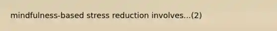 mindfulness-based stress reduction involves...(2)