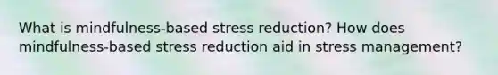 What is mindfulness-based stress reduction? How does mindfulness-based stress reduction aid in stress management?