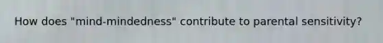 How does "mind-mindedness" contribute to parental sensitivity?