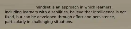 ________________ mindset is an approach in which learners, including learners with disabilities, believe that intelligence is not fixed, but can be developed through effort and persistence, particularly in challenging situations.