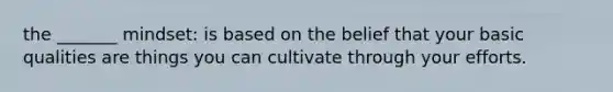 the _______ mindset: is based on the belief that your basic qualities are things you can cultivate through your efforts.