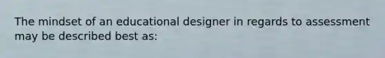 The mindset of an educational designer in regards to assessment may be described best as: