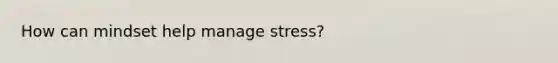 How can mindset help manage stress?