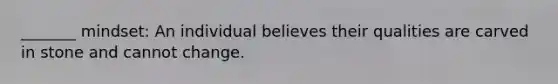 _______ mindset: An individual believes their qualities are carved in stone and cannot change.