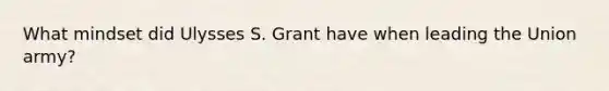 What mindset did Ulysses S. Grant have when leading the Union army?