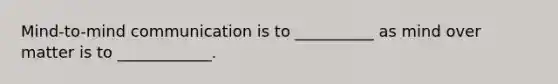 Mind-to-mind communication is to __________ as mind over matter is to ____________.