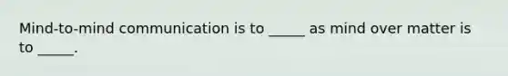 Mind-to-mind communication is to _____ as mind over matter is to _____.