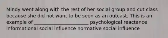 Mindy went along with the rest of her social group and cut class because she did not want to be seen as an outcast. This is an example of _______________________ psychological reactance informational social influence normative social influence