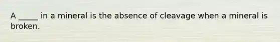 A _____ in a mineral is the absence of cleavage when a mineral is broken.