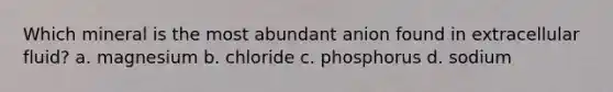 Which mineral is the most abundant anion found in extracellular fluid? a. magnesium b. chloride c. phosphorus d. sodium