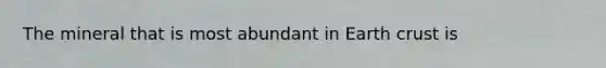 The mineral that is most abundant in Earth crust is