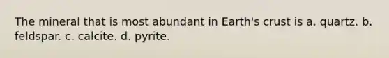 The mineral that is most abundant in Earth's crust is a. quartz. b. feldspar. c. calcite. d. pyrite.