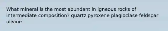 What mineral is the most abundant in igneous rocks of intermediate composition? quartz pyroxene plagioclase feldspar olivine