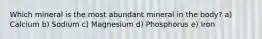 Which mineral is the most abundant mineral in the body? a) Calcium b) Sodium c) Magnesium d) Phosphorus e) Iron