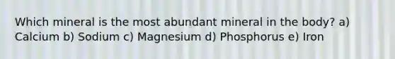 Which mineral is the most abundant mineral in the body? a) Calcium b) Sodium c) Magnesium d) Phosphorus e) Iron