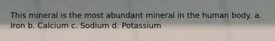 This mineral is the most abundant mineral in the human body. a. Iron b. Calcium c. Sodium d. Potassium