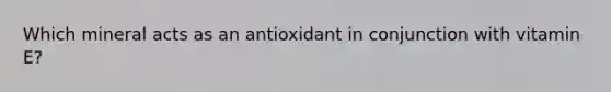 Which mineral acts as an antioxidant in conjunction with vitamin E?