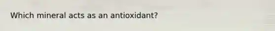 Which mineral acts as an antioxidant?