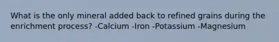 What is the only mineral added back to refined grains during the enrichment process? -Calcium -Iron -Potassium -Magnesium