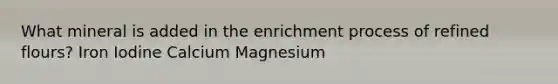 What mineral is added in the enrichment process of refined flours? Iron Iodine Calcium Magnesium