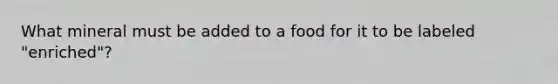 What mineral must be added to a food for it to be labeled "enriched"?