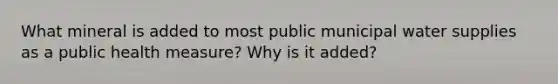 What mineral is added to most public municipal water supplies as a public health measure? Why is it added?