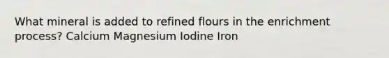 What mineral is added to refined flours in the enrichment process? Calcium Magnesium Iodine Iron