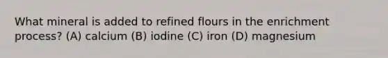 What mineral is added to refined flours in the enrichment process? (A) calcium (B) iodine (C) iron (D) magnesium