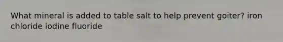 What mineral is added to table salt to help prevent goiter? iron chloride iodine fluoride