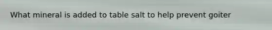 What mineral is added to table salt to help prevent goiter