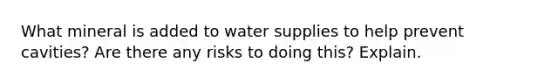 What mineral is added to water supplies to help prevent cavities? Are there any risks to doing this? Explain.