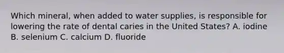 Which mineral, when added to water supplies, is responsible for lowering the rate of dental caries in the United States? A. iodine B. selenium C. calcium D. fluoride