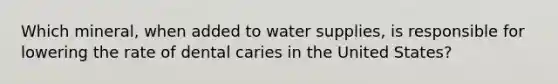 Which mineral, when added to water supplies, is responsible for lowering the rate of dental caries in the United States?