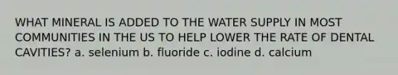 WHAT MINERAL IS ADDED TO THE WATER SUPPLY IN MOST COMMUNITIES IN THE US TO HELP LOWER THE RATE OF DENTAL CAVITIES? a. selenium b. fluoride c. iodine d. calcium