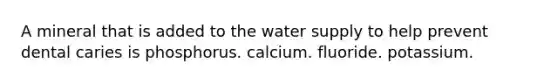 A mineral that is added to the water supply to help prevent dental caries is phosphorus. calcium. fluoride. potassium.