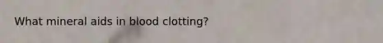 What mineral aids in blood clotting?