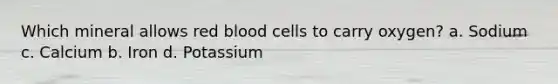 Which mineral allows red blood cells to carry oxygen? a. Sodium c. Calcium b. Iron d. Potassium