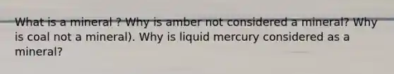 What is a mineral ? Why is amber not considered a mineral? Why is coal not a mineral). Why is liquid mercury considered as a mineral?