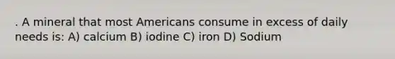 . A mineral that most Americans consume in excess of daily needs is: A) calcium B) iodine C) iron D) Sodium