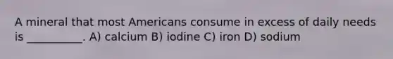 A mineral that most Americans consume in excess of daily needs is __________. A) calcium B) iodine C) iron D) sodium