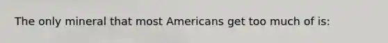 The only mineral that most Americans get too much of is: