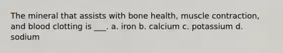 The mineral that assists with bone health, muscle contraction, and blood clotting is ___. a. iron b. calcium c. potassium d. sodium