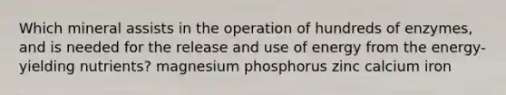 Which mineral assists in the operation of hundreds of enzymes, and is needed for the release and use of energy from the energy-yielding nutrients? magnesium phosphorus zinc calcium iron