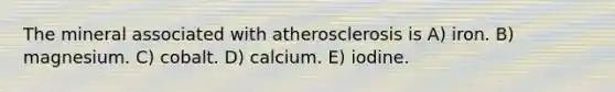 The mineral associated with atherosclerosis is A) iron. B) magnesium. C) cobalt. D) calcium. E) iodine.