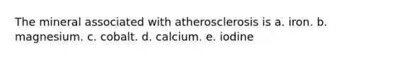 The mineral associated with atherosclerosis is a. iron. b. magnesium. c. cobalt. d. calcium. e. iodine