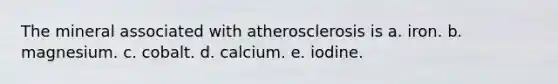 The mineral associated with atherosclerosis is a. iron. b. magnesium. c. cobalt. d. calcium. e. iodine.