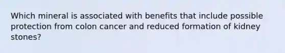 Which mineral is associated with benefits that include possible protection from colon cancer and reduced formation of kidney stones?