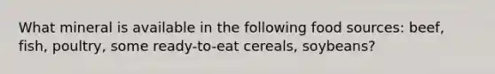 What mineral is available in the following food sources: beef, fish, poultry, some ready-to-eat cereals, soybeans?