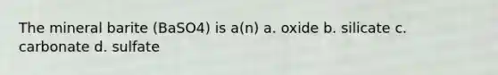 The mineral barite (BaSO4) is a(n) a. oxide b. silicate c. carbonate d. sulfate